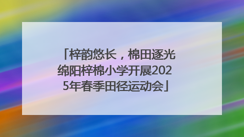 梓韵悠长，棉田逐光 绵阳梓棉小学开展2025年春季田径运动会