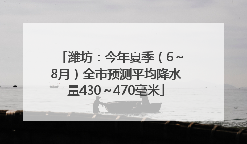 潍坊：今年夏季（6～8月）全市预测平均降水量430～470毫米