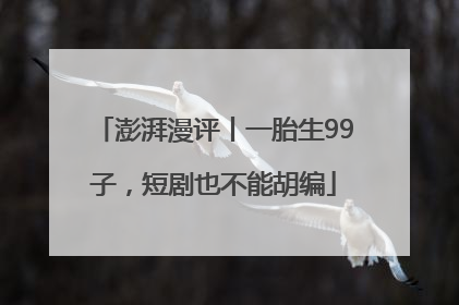 澎湃漫评丨一胎生99子，短剧也不能胡编