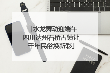 水龙舞动迎端午 四川达州石桥古镇让千年民俗焕新彩