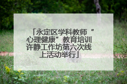 永定区学科教师“心理健康”教育培训许静工作坊第六次线上活动举行