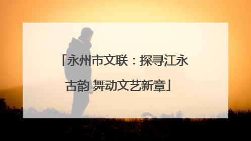 永州市文联：探寻江永古韵 舞动文艺新章