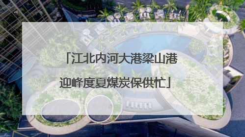 江北内河大港梁山港迎峰度夏煤炭保供忙