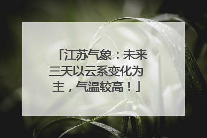 江苏气象：未来三天以云系变化为主，气温较高！