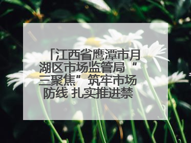 江西省鹰潭市月湖区市场监管局“三聚焦”筑牢市场防线 扎实推进禁捕退捕工作