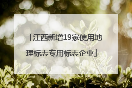 江西新增19家使用地理标志专用标志企业