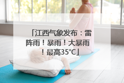 江西气象发布：雷阵雨！暴雨！大暴雨！最高35℃