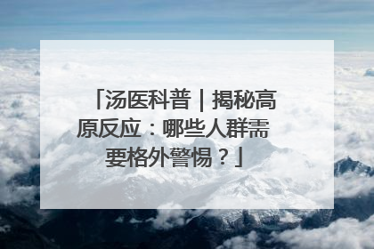 汤医科普｜揭秘高原反应：哪些人群需要格外警惕？