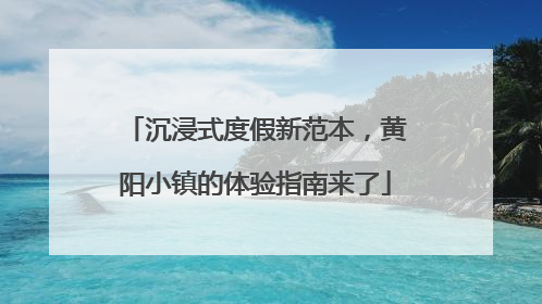 沉浸式度假新范本，黄阳小镇的体验指南来了