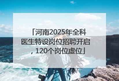 河南2025年全科医生特设岗位招聘开启，120个岗位虚位