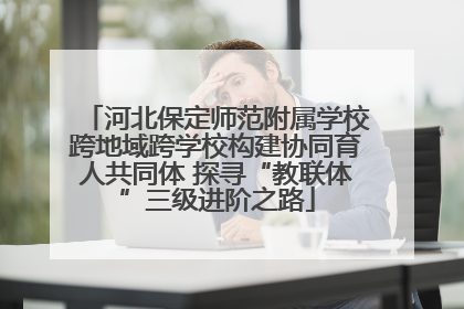 河北保定师范附属学校跨地域跨学校构建协同育人共同体 探寻“教联体”三级进阶之路