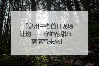泉州中考首日现场速递——守护酿甜意 落笔写未来