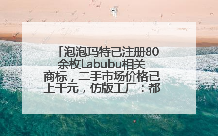 泡泡玛特已注册80余枚Labubu相关商标，二手市场价格已上千元，仿版工厂：都在欠货，根本不够分