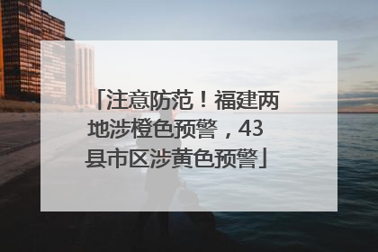 注意防范！福建两地涉橙色预警，43县市区涉黄色预警