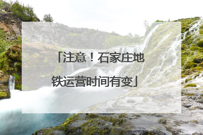 注意！石家庄地铁运营时间有变