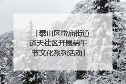 泰山区岱庙街道通天社区开展端午节文化系列活动