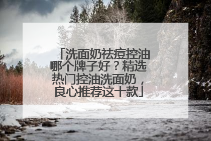 洗面奶祛痘控油哪个牌子好？精选热门控油洗面奶，良心推荐这十款