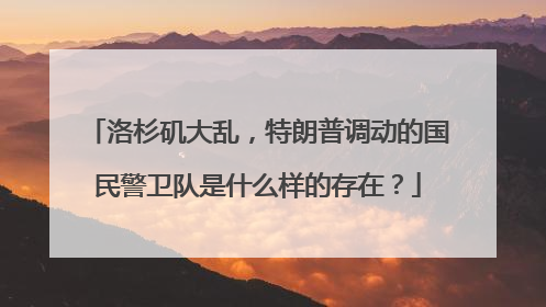 洛杉矶大乱，特朗普调动的国民警卫队是什么样的存在？