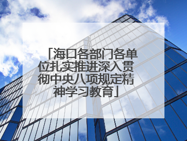 海口各部门各单位扎实推进深入贯彻中央八项规定精神学习教育