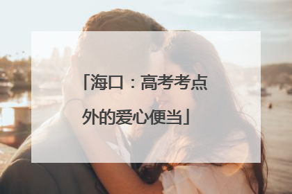 海口：高考考点外的爱心便当