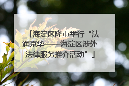 海淀区隆重举行“法润京华——海淀区涉外法律服务推介活动”