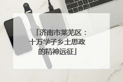 济南市莱芜区：十万学子乡土思政的精神远征