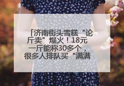 济南街头雪糕“论斤卖”爆火！18元一斤能称30多个，很多人排队买“满满一大兜”