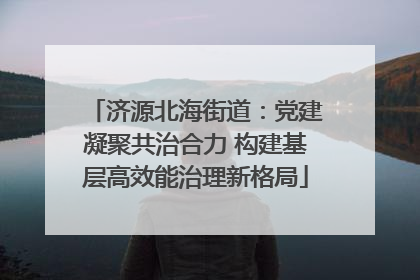 济源北海街道：党建凝聚共治合力 构建基层高效能治理新格局
