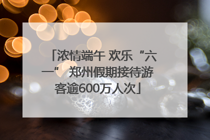 浓情端午 欢乐“六一” 郑州假期接待游客逾600万人次