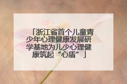 浙江省首个儿童青少年心理健康发展研学基地为儿少心理健康筑起“心盾”