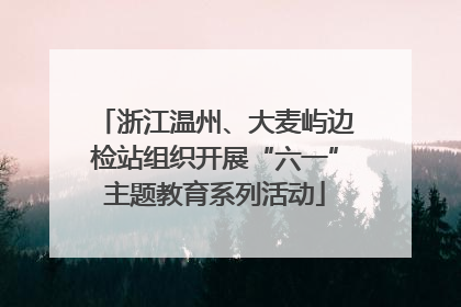 浙江温州、大麦屿边检站组织开展“六一”主题教育系列活动