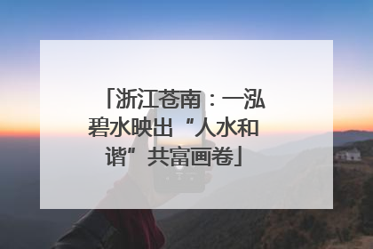 浙江苍南：一泓碧水映出“人水和谐”共富画卷