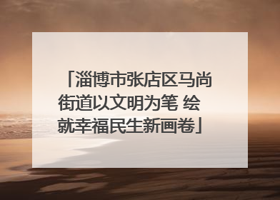 淄博市张店区马尚街道以文明为笔 绘就幸福民生新画卷