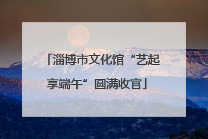 淄博市文化馆“艺起享端午”圆满收官