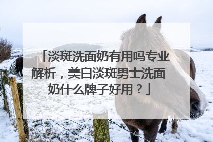 淡斑洗面奶有用吗专业解析，美白淡斑男士洗面奶什么牌子好用？