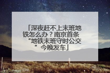 深夜赶不上末班地铁怎么办？南京首条“地铁末班守时公交”今晚发车