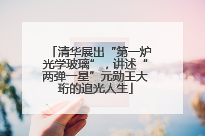 清华展出“第一炉光学玻璃”，讲述“两弹一星”元勋王大珩的追光人生