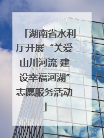 湖南省水利厅开展“关爱山川河流 建设幸福河湖”志愿服务活动