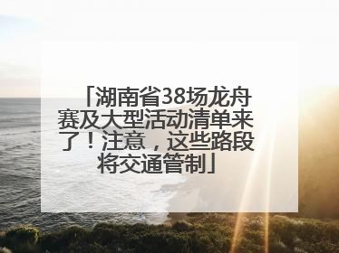 湖南省38场龙舟赛及大型活动清单来了！注意，这些路段将交通管制