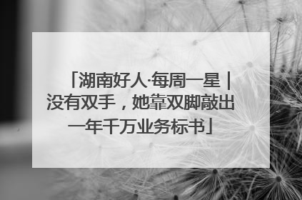 湖南好人·每周一星｜没有双手，她靠双脚敲出一年千万业务标书