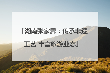 湖南张家界：传承非遗工艺 丰富旅游业态