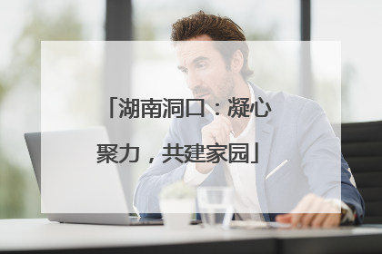 湖南洞口：凝心聚力，共建家园