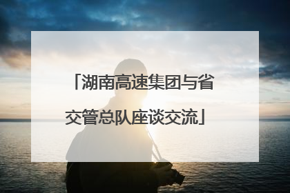 湖南高速集团与省交管总队座谈交流
