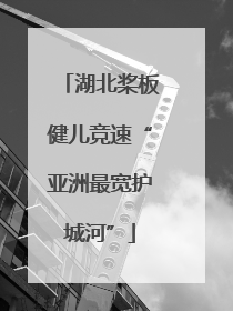 湖北桨板健儿竞速“亚洲最宽护城河”