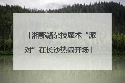 湘鄂赣杂技魔术“派对”在长沙热闹开场