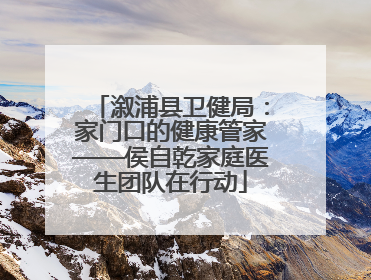 溆浦县卫健局：家门口的健康管家——侯自乾家庭医生团队在行动