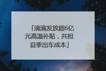 滴滴发放超6亿元高温补贴，共担夏季出车成本