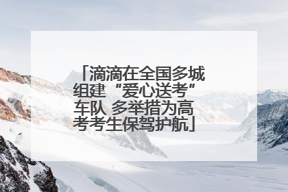 滴滴在全国多城组建“爱心送考”车队 多举措为高考考生保驾护航