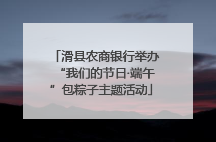 滑县农商银行举办“我们的节日·端午”包粽子主题活动
