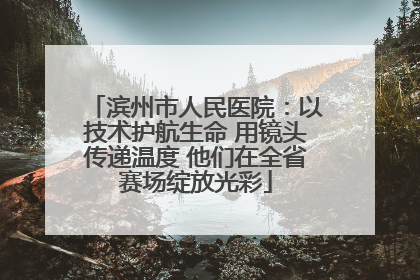 滨州市人民医院：以技术护航生命 用镜头传递温度 他们在全省赛场绽放光彩